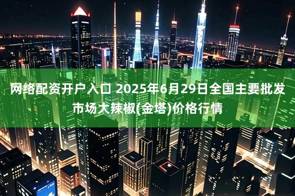 网络配资开户入口 2025年6月29日全国主要批发市场大辣椒(金塔)价格行情