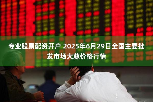 专业股票配资开户 2025年6月29日全国主要批发市场大蒜价格行情
