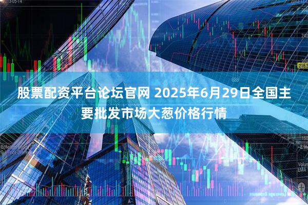股票配资平台论坛官网 2025年6月29日全国主要批发市场大葱价格行情
