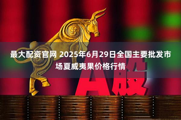 最大配资官网 2025年6月29日全国主要批发市场夏威夷果价格行情