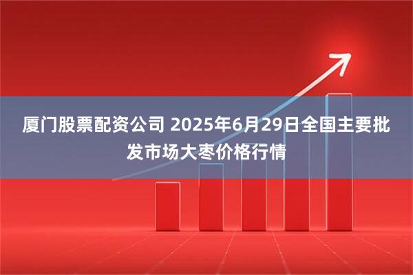 厦门股票配资公司 2025年6月29日全国主要批发市场大枣价格行情