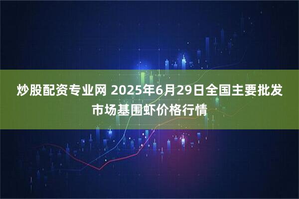 炒股配资专业网 2025年6月29日全国主要批发市场基围虾价格行情