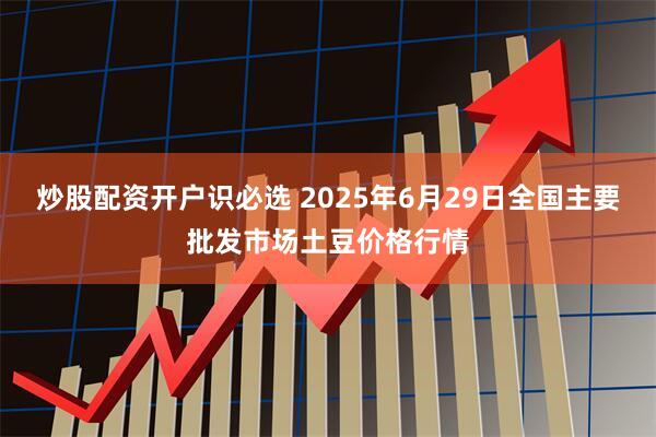 炒股配资开户识必选 2025年6月29日全国主要批发市场土豆价格行情