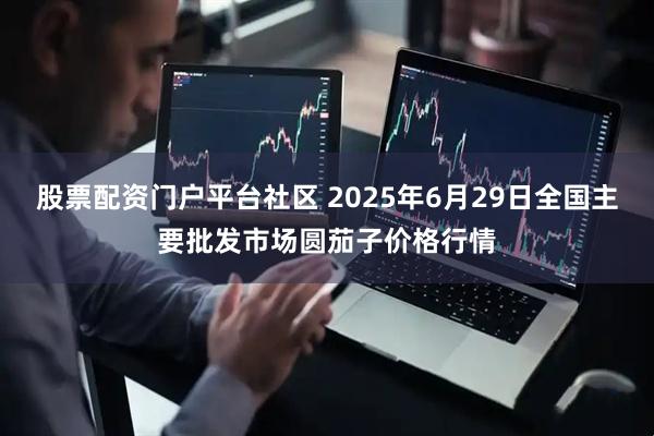 股票配资门户平台社区 2025年6月29日全国主要批发市场圆茄子价格行情