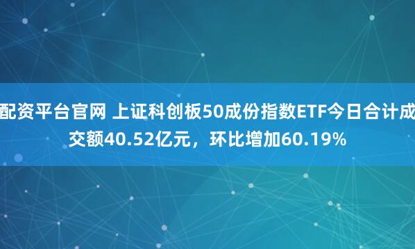 配资平台官网 上证科创板50成份指数ETF今日合计成交额40.52亿元，环比增加60.19%