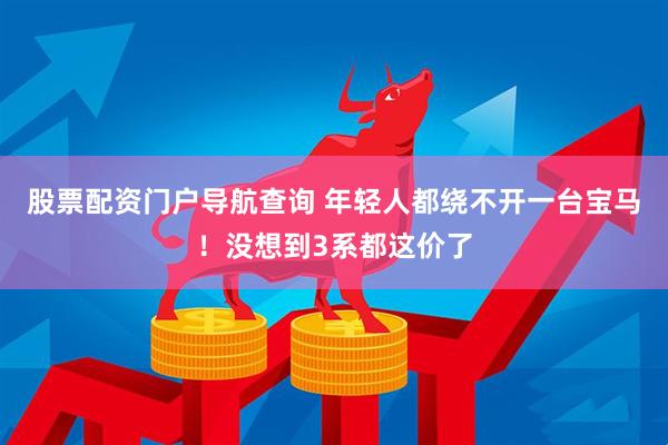 股票配资门户导航查询 年轻人都绕不开一台宝马！没想到3系都这价了