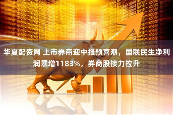 华夏配资网 上市券商迎中报预喜潮，国联民生净利润暴增1183%，券商股接力拉升