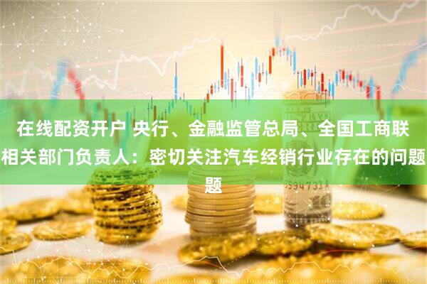 在线配资开户 央行、金融监管总局、全国工商联相关部门负责人：密切关注汽车经销行业存在的问题