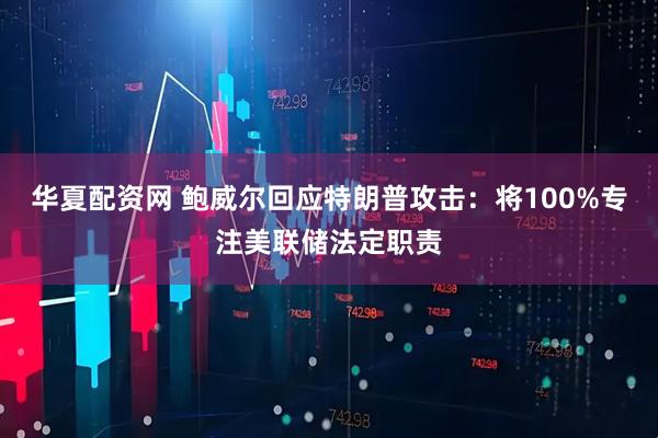 华夏配资网 鲍威尔回应特朗普攻击：将100%专注美联储法定职责