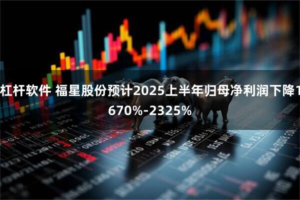 杠杆软件 福星股份预计2025上半年归母净利润下降1670%-2325%