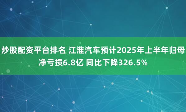 炒股配资平台排名 江淮汽车预计2025年上半年归母净亏损6.8亿 同比下降326.5%