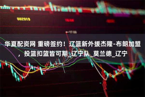 华夏配资网 重磅签约！辽篮新外援杰隆-布朗加盟，投篮扣篮皆可期_辽宁队_莫兰德_辽宁