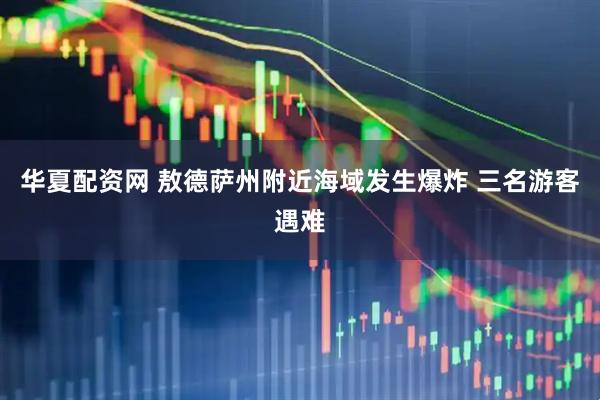 华夏配资网 敖德萨州附近海域发生爆炸 三名游客遇难