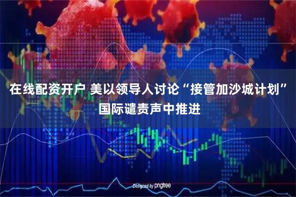 在线配资开户 美以领导人讨论“接管加沙城计划” 国际谴责声中推进