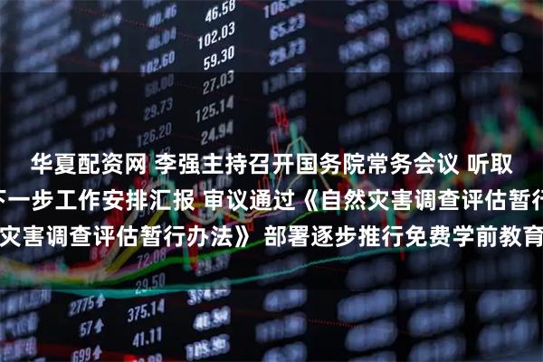 华夏配资网 李强主持召开国务院常务会议 听取当前防汛抗旱情况和下一步工作安排汇报 审议通过《自然灾害调查评估暂行办法》 部署逐步推行免费学前教育有关举措