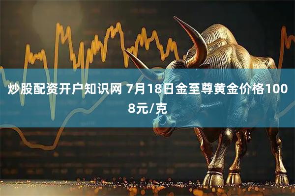 炒股配资开户知识网 7月18日金至尊黄金价格1008元/克