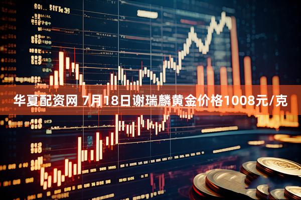 华夏配资网 7月18日谢瑞麟黄金价格1008元/克