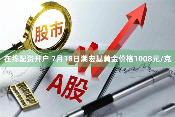 在线配资开户 7月18日潮宏基黄金价格1008元/克