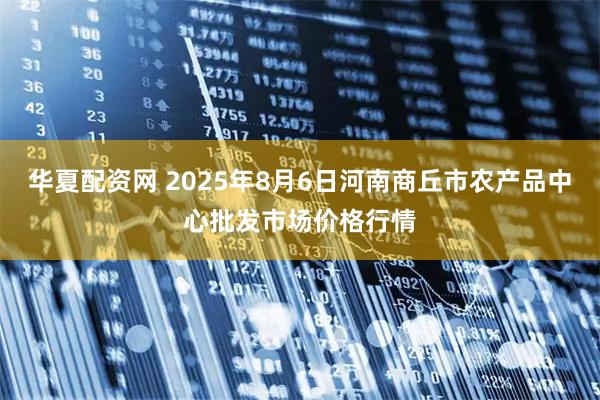 华夏配资网 2025年8月6日河南商丘市农产品中心批发市场价格行情