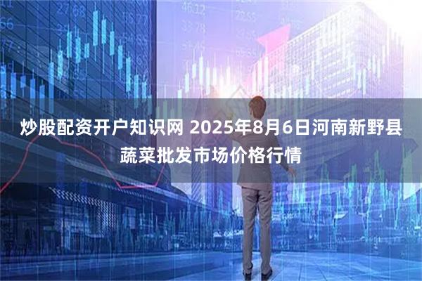 炒股配资开户知识网 2025年8月6日河南新野县蔬菜批发市场价格行情