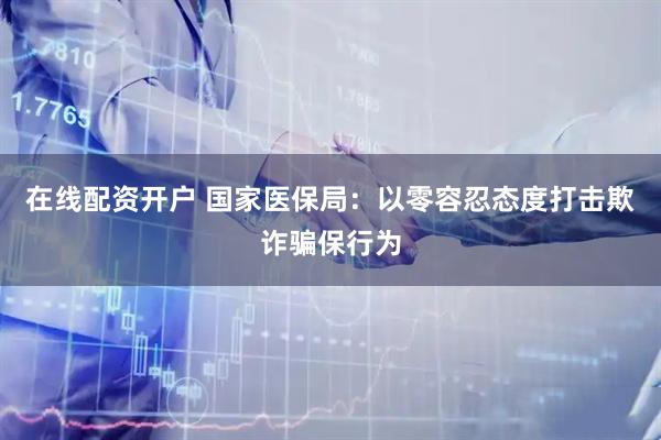 在线配资开户 国家医保局：以零容忍态度打击欺诈骗保行为
