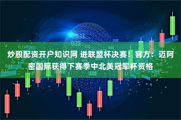 炒股配资开户知识网 进联盟杯决赛！官方：迈阿密国际获得下赛季中北美冠军杯资格
