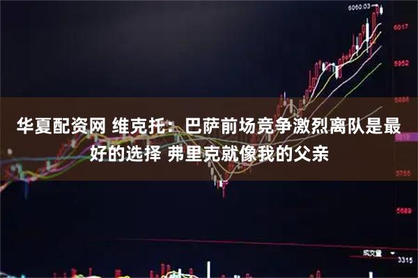 华夏配资网 维克托：巴萨前场竞争激烈离队是最好的选择 弗里克就像我的父亲