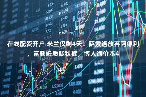 在线配资开户 米兰仅剩4天！萨索洛放弃阿德利，富勒姆质疑秋裤，博人询价本4