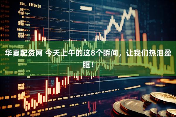 华夏配资网 今天上午的这8个瞬间，让我们热泪盈眶！