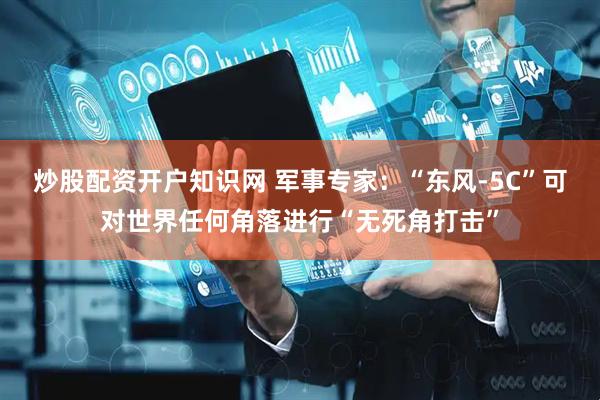 炒股配资开户知识网 军事专家：“东风-5C”可对世界任何角落进行“无死角打击”