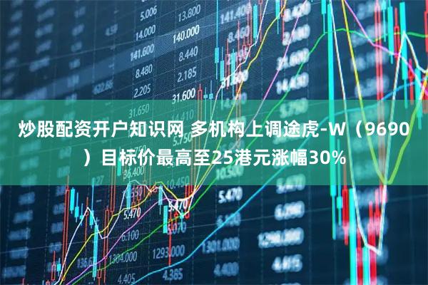 炒股配资开户知识网 多机构上调途虎-W（9690）目标价最高至25港元涨幅30%
