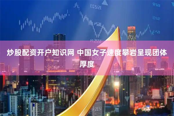 炒股配资开户知识网 中国女子速度攀岩呈现团体厚度