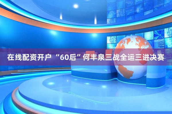 在线配资开户 “60后”何丰泉三战全运三进决赛