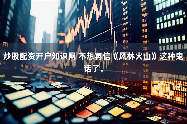 炒股配资开户知识网 不想再信《风林火山》这种鬼话了。