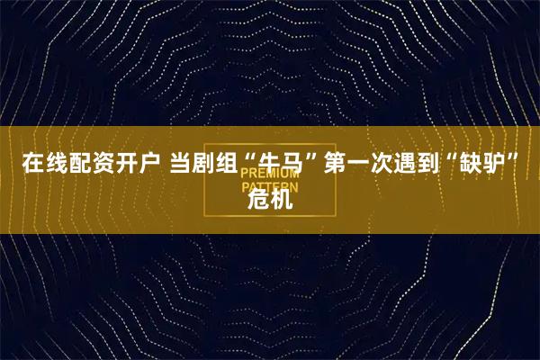 在线配资开户 当剧组“牛马”第一次遇到“缺驴”危机