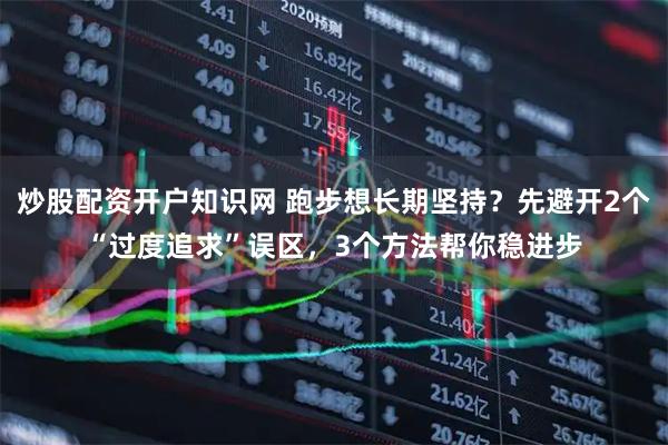 炒股配资开户知识网 跑步想长期坚持？先避开2个“过度追求”误区，3个方法帮你稳进步