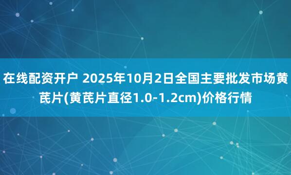 在线配资开户 2025年10月2日全国主要批发市场黄芪片(黄芪片直径1.0-1.2cm)价格行情