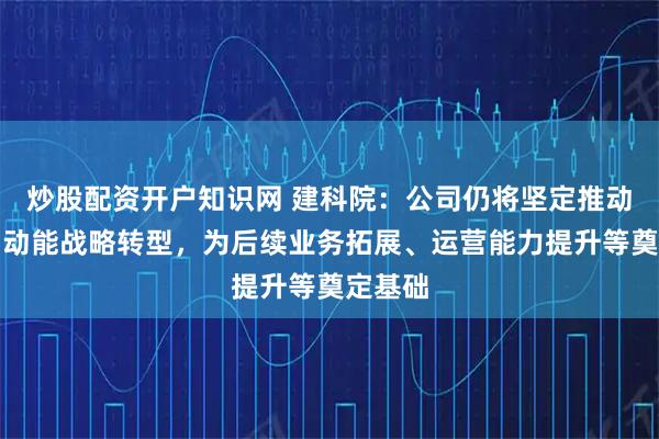 炒股配资开户知识网 建科院：公司仍将坚定推动的新旧动能战略转型，为后续业务拓展、运营能力提升等奠定基础