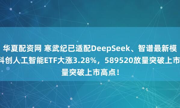 华夏配资网 寒武纪已适配DeepSeek、智谱最新模型！科创人工智能ETF大涨3.28%，589520放量突破上市高点！
