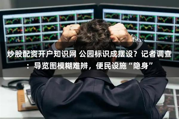 炒股配资开户知识网 公园标识成摆设?记者调查:导览图模糊难辨,便民设施“隐身”