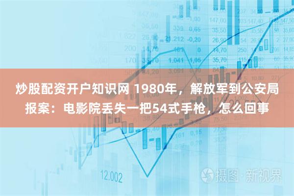 炒股配资开户知识网 1980年，解放军到公安局报案：电影院丢失一把54式手枪，怎么回事