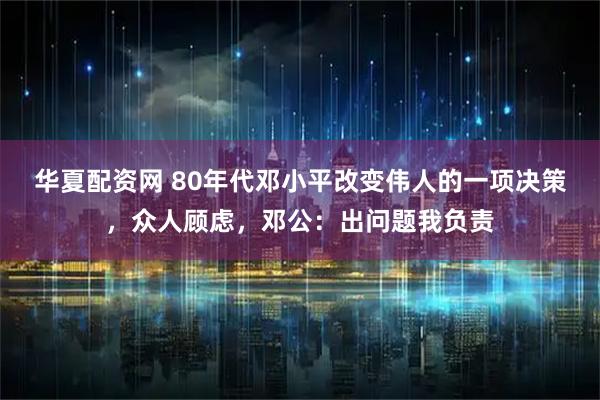 华夏配资网 80年代邓小平改变伟人的一项决策，众人顾虑，邓公：出问题我负责