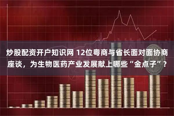 炒股配资开户知识网 12位粤商与省长面对面协商座谈，为生物医药产业发展献上哪些“金点子”？